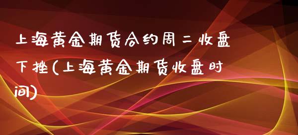上海黄金期货合约周二收盘下挫(上海黄金期货收盘时间)_https://www.zghnxxa.com_内盘期货_第1张