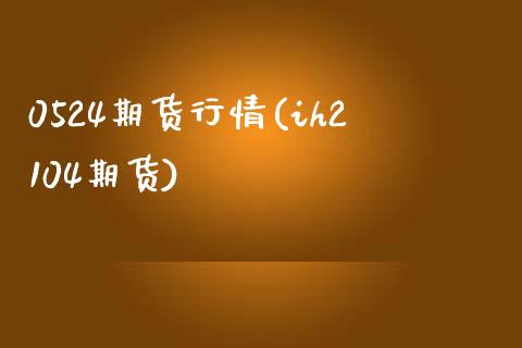 0524期货行情(ih2104期货)_https://www.zghnxxa.com_国际期货_第1张