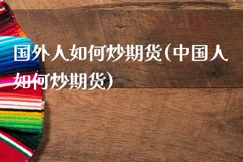 国外人如何炒期货(中国人如何炒期货)_期货直播室_第1张_期货直播室 国外人如何炒期货(中国人如何炒期货)_https://www.zghnxxa.com_期货直播室_第1张