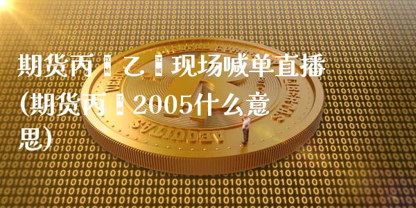 期货丙烯乙烯现场喊单直播(期货丙烯2005什么意思)_https://www.zghnxxa.com_期货直播室_第1张
