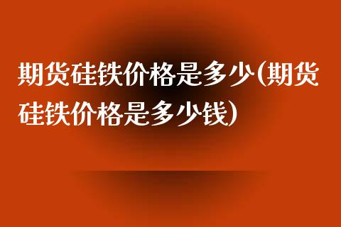 期货硅铁价格是多少(期货硅铁价格是多少钱)_https://www.zghnxxa.com_国际期货_第1张