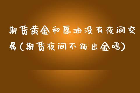 期货黄金和原油没有夜间交易(期货夜间不能出金吗)_https://www.zghnxxa.com_国际期货_第1张