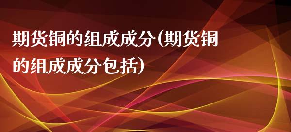 期货铜的组成成分(期货铜的组成成分包括)_内盘期货_第1张_期货直播室 期货铜的组成成分(期货铜的组成成分包括)_https://www.zghnxxa.com_内盘期货_第1张
