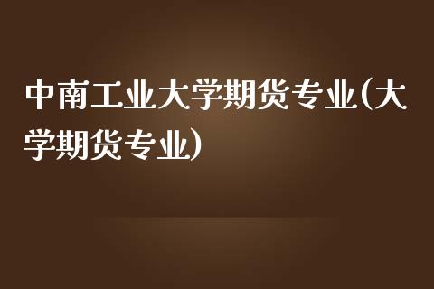 中南工业大学期货专业(大学期货专业)_https://www.zghnxxa.com_期货直播室_第1张