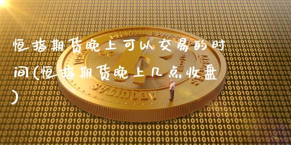 恒指期货晚上可以交易的时间(恒指期货晚上几点收盘)_期货直播室_第1张_期货直播室 恒指期货晚上可以交易的时间(恒指期货晚上几点收盘)_https://www.zghnxxa.com_期货直播室_第1张