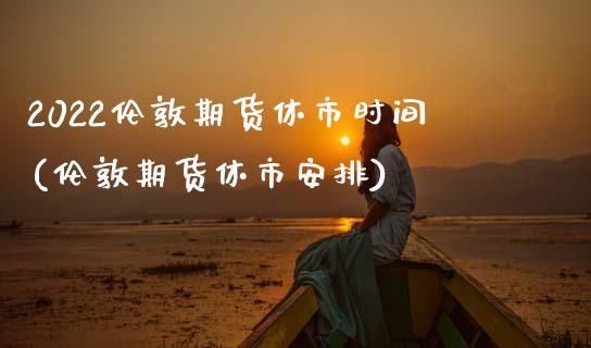 2022伦敦期货休市时间(伦敦期货休市安排)_期货直播室_第1张_期货直播室 2022伦敦期货休市时间(伦敦期货休市安排)_https://www.zghnxxa.com_期货直播室_第1张