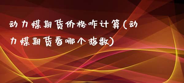 动力煤期货价格咋计算(动力煤期货看哪个指数)_https://www.zghnxxa.com_国际期货_第1张