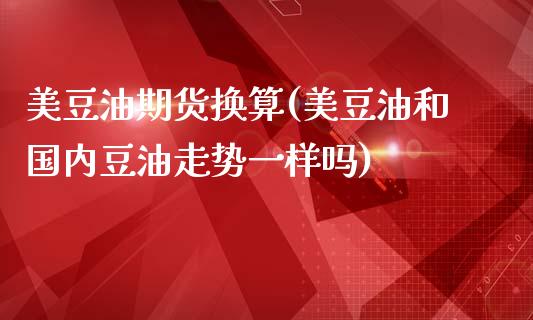 美豆油期货换算(美豆油和国内豆油走势一样吗)_https://www.zghnxxa.com_期货直播室_第1张