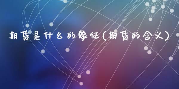 期货是什么的象征(期货的含义)_https://www.zghnxxa.com_期货直播室_第1张