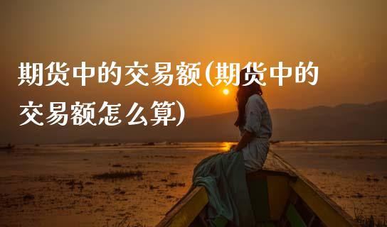 期货中的交易额(期货中的交易额怎么算)_https://www.zghnxxa.com_内盘期货_第1张