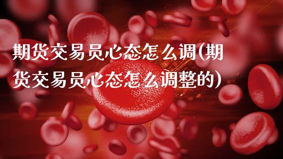 期货交易员心态怎么调(期货交易员心态怎么调整的)_https://www.zghnxxa.com_国际期货_第1张