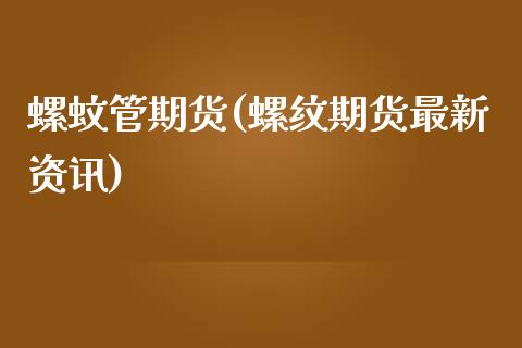螺蚊管期货(螺纹期货最新资讯)_https://www.zghnxxa.com_期货直播室_第1张
