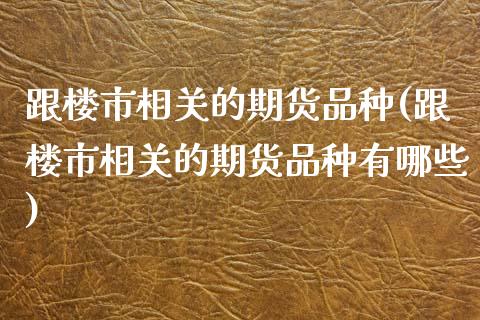 跟楼市相关的期货品种(跟楼市相关的期货品种有哪些)_https://www.zghnxxa.com_国际期货_第1张