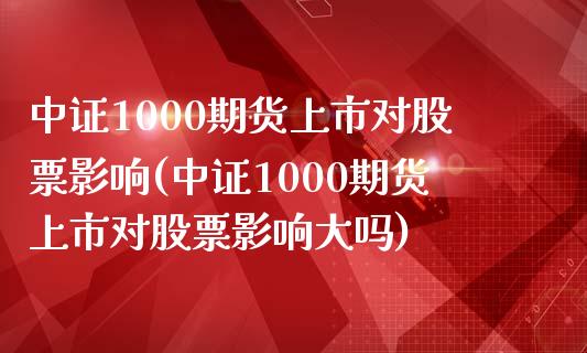 中证1000期货上市对股票影响(中证1000期货上市对股票影响大吗)_https://www.zghnxxa.com_期货直播室_第1张