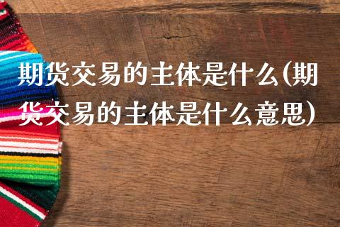期货交易的主体是什么(期货交易的主体是什么意思)_国际期货_第1张_期货直播室 期货交易的主体是什么(期货交易的主体是什么意思)_https://www.zghnxxa.com_国际期货_第1张
