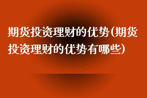 期货投资理财的优势(期货投资理财的优势有哪些)_https://www.zghnxxa.com_黄金期货_第1张