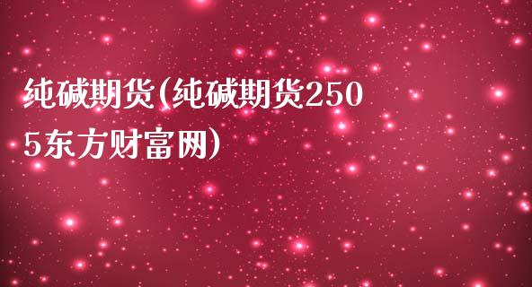 纯碱期货(纯碱期货2505东方财富网)_https://www.zghnxxa.com_国际期货_第1张