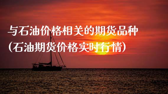 与石油价格相关的期货品种(石油期货价格实时行情)_内盘期货_第1张_期货直播室 与石油价格相关的期货品种(石油期货价格实时行情)_https://www.zghnxxa.com_内盘期货_第1张