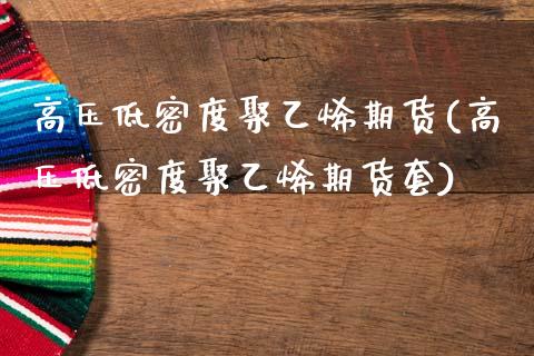 高压低密度聚乙烯期货(高压低密度聚乙烯期货套)_https://www.zghnxxa.com_黄金期货_第1张