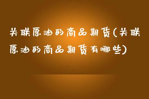 关联原油的商品期货(关联原油的商品期货有哪些)_https://www.zghnxxa.com_内盘期货_第1张