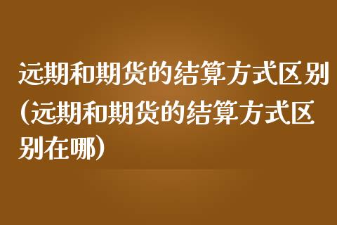 远期和期货的结算方式区别(远期和期货的结算方式区别在哪)_https://www.zghnxxa.com_黄金期货_第1张