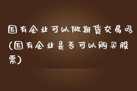 国有企业可以做期货交易吗(国有企业是否可以购买股票)_国际期货_第1张_期货直播室 国有企业可以做期货交易吗(国有企业是否可以购买股票)_https://www.zghnxxa.com_国际期货_第1张