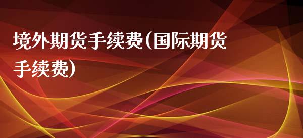 境外期货手续费(国际期货手续费)_内盘期货_第1张_期货直播室 境外期货手续费(国际期货手续费)_https://www.zghnxxa.com_内盘期货_第1张