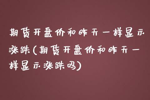 期货开盘价和昨天一样显示涨跌(期货开盘价和昨天一样显示涨跌吗)_https://www.zghnxxa.com_国际期货_第1张