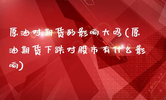 原油对期货的影响大吗(原油期货下跌对股市有什么影响)_黄金期货_第1张_期货直播室 原油对期货的影响大吗(原油期货下跌对股市有什么影响)_https://www.zghnxxa.com_黄金期货_第1张