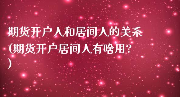 期货开户人和居间人的关系(期货开户居间人有啥用?)_https://www.zghnxxa.com_黄金期货_第1张