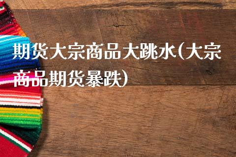 期货大宗商品大跳水(大宗商品期货暴跌)_https://www.zghnxxa.com_内盘期货_第1张