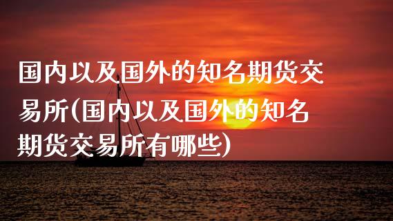国内以及国外的知名期货交易所(国内以及国外的知名期货交易所有哪些)_黄金期货_第1张_期货直播室 国内以及国外的知名期货交易所(国内以及国外的知名期货交易所有哪些)_https://www.zghnxxa.com_黄金期货_第1张