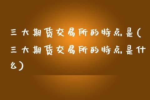 三大期货交易所的特点是(三大期货交易所的特点是什么)_期货直播室_第1张_期货直播室 三大期货交易所的特点是(三大期货交易所的特点是什么)_https://www.zghnxxa.com_期货直播室_第1张