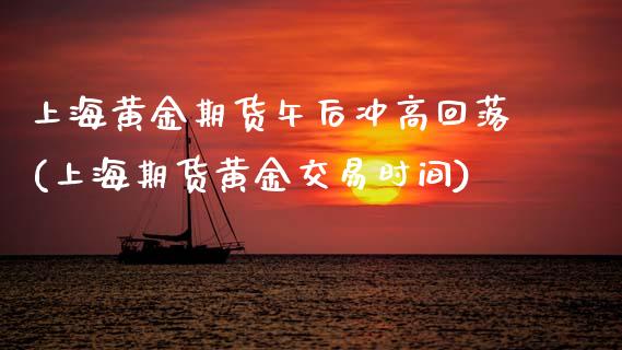 上海黄金期货午后冲高回落(上海期货黄金交易时间)_https://www.zghnxxa.com_黄金期货_第1张