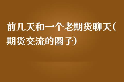 前几天和一个老期货聊天(期货交流的圈子)_https://www.zghnxxa.com_期货直播室_第1张