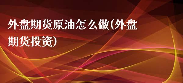 外盘期货原油怎么做(外盘期货投资)_https://www.zghnxxa.com_黄金期货_第1张