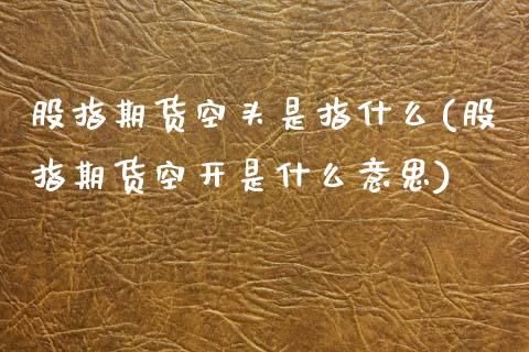 股指期货空头是指什么(股指期货空开是什么意思)_https://www.zghnxxa.com_国际期货_第1张