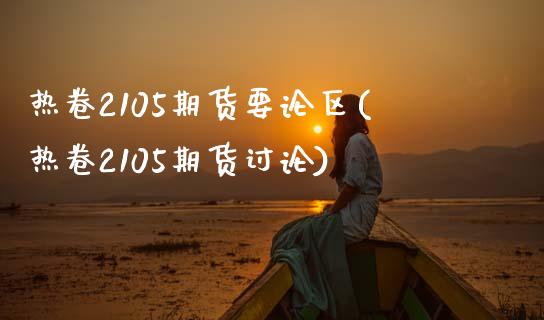 热卷2105期货要论区(热卷2105期货讨论)_https://www.zghnxxa.com_国际期货_第1张