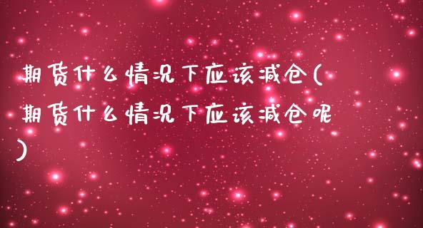 期货什么情况下应该减仓(期货什么情况下应该减仓呢)_https://www.zghnxxa.com_内盘期货_第1张