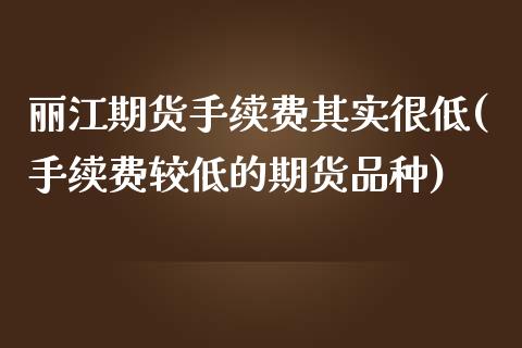 丽江期货手续费其实很低(手续费较低的期货品种)_黄金期货_第1张_期货直播室 丽江期货手续费其实很低(手续费较低的期货品种)_https://www.zghnxxa.com_黄金期货_第1张