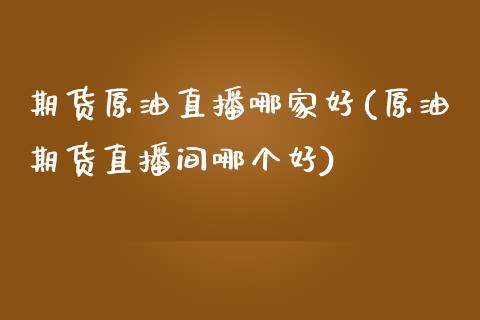 期货原油直播哪家好(原油期货直播间哪个好)_https://www.zghnxxa.com_期货直播室_第1张