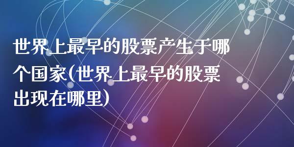 世界上最早的股票产生于哪个国家(世界上最早的股票出现在哪里)_https://www.zghnxxa.com_期货直播室_第1张