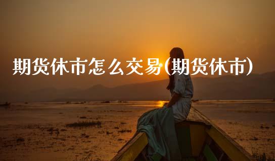 期货休市怎么交易(期货休市)_黄金期货_第1张_期货直播室 期货休市怎么交易(期货休市)_https://www.zghnxxa.com_黄金期货_第1张