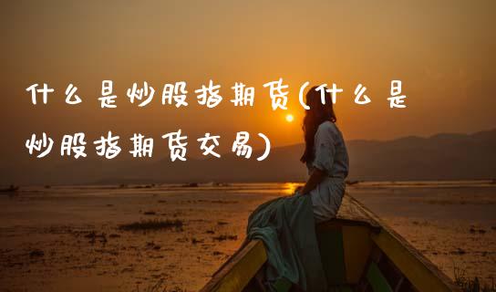 什么是炒股指期货(什么是炒股指期货交易)_期货直播室_第1张_期货直播室 什么是炒股指期货(什么是炒股指期货交易)_https://www.zghnxxa.com_期货直播室_第1张