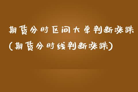 期货分时区间大单判断涨跌(期货分时线判断涨跌)_内盘期货_第1张_期货直播室 期货分时区间大单判断涨跌(期货分时线判断涨跌)_https://www.zghnxxa.com_内盘期货_第1张