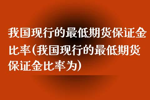 我国现行的最低期货保证金比率(我国现行的最低期货保证金比率为)_黄金期货_第1张_期货直播室 我国现行的最低期货保证金比率(我国现行的最低期货保证金比率为)_https://www.zghnxxa.com_黄金期货_第1张