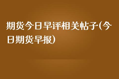 期货今日早评相关帖子(今日期货早报)_https://www.zghnxxa.com_内盘期货_第1张