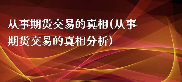 从事期货交易的真相(从事期货交易的真相分析)_https://www.zghnxxa.com_期货直播室_第1张