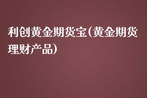 利创黄金期货宝(黄金期货理财产品)_https://www.zghnxxa.com_黄金期货_第1张