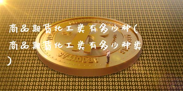 商品期货化工类有多少种(商品期货化工类有多少种类)_https://www.zghnxxa.com_黄金期货_第1张